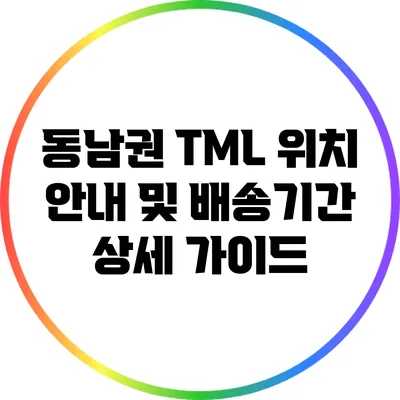 동남권 TML 위치 안내 및 배송기간 상세 가이드