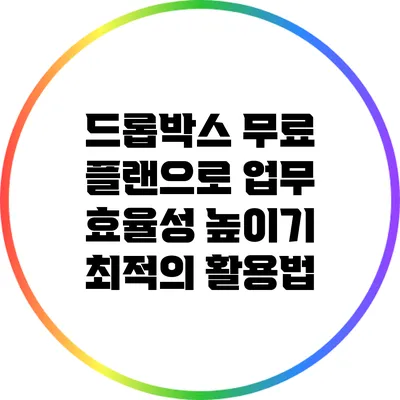 드롭박스 무료 플랜으로 업무 효율성 높이기: 최적의 활용법