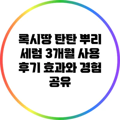 록시땅 탄탄 뿌리 세럼 3개월 사용 후기: 효과와 경험 공유
