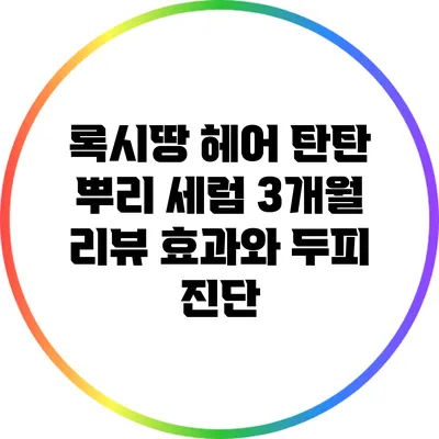 록시땅 헤어 탄탄 뿌리 세럼 3개월 리뷰: 효과와 두피 진단