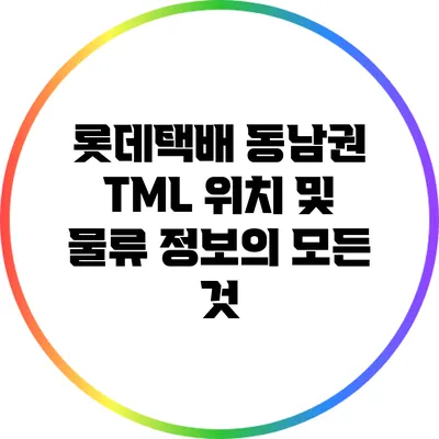 롯데택배 동남권 TML 위치 및 물류 정보의 모든 것