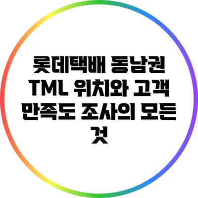롯데택배 동남권 TML 위치와 고객 만족도 조사의 모든 것