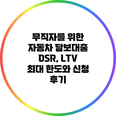 무직자를 위한 자동차 담보대출: DSR, LTV 최대 한도와 신청 후기