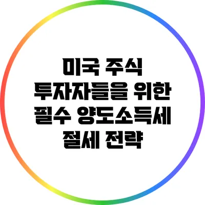 미국 주식 투자자들을 위한 필수 양도소득세 절세 전략
