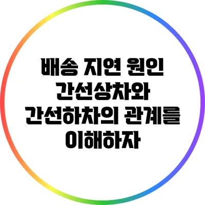 배송 지연 원인: 간선상차와 간선하차의 관계를 이해하자