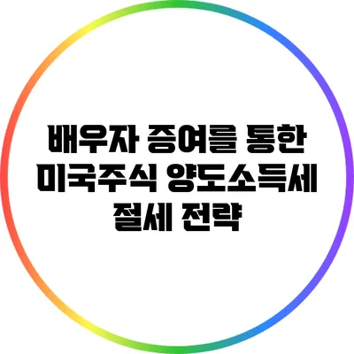 배우자 증여를 통한 미국주식 양도소득세 절세 전략