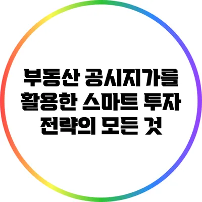 부동산 공시지가를 활용한 스마트 투자 전략의 모든 것