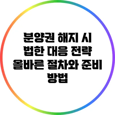 분양권 해지 시 법한 대응 전략: 올바른 절차와 준비 방법