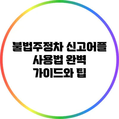불법주정차 신고어플 사용법: 완벽 가이드와 팁