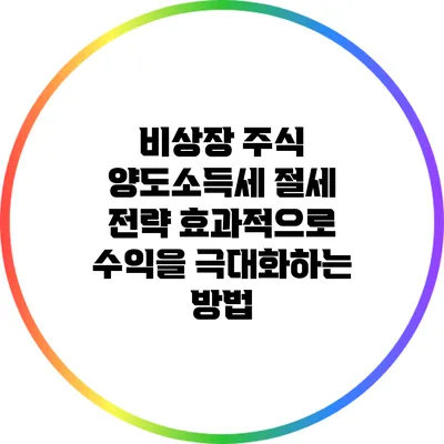 비상장 주식 양도소득세 절세 전략: 효과적으로 수익을 극대화하는 방법