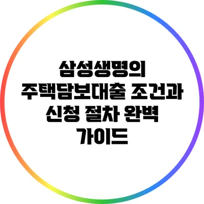 삼성생명의 주택담보대출 조건과 신청 절차 완벽 가이드