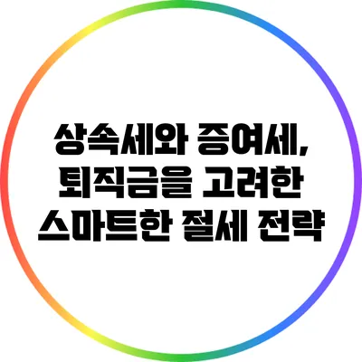 상속세와 증여세, 퇴직금을 고려한 스마트한 절세 전략