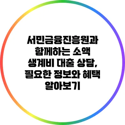 서민금융진흥원과 함께하는 소액 생계비 대출 상담, 필요한 정보와 혜택 알아보기