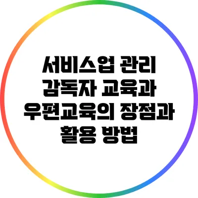 서비스업 관리 감독자 교육과 우편교육의 장점과 활용 방법