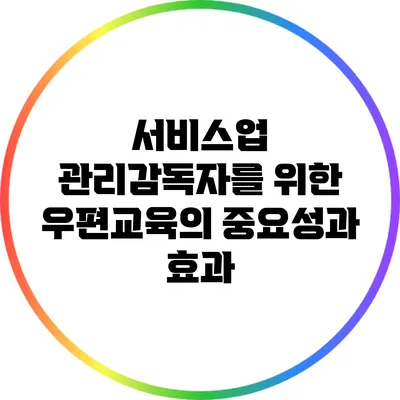 서비스업 관리감독자를 위한 우편교육의 중요성과 효과