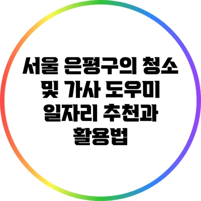 서울 은평구의 청소 및 가사 도우미 일자리 추천과 활용법