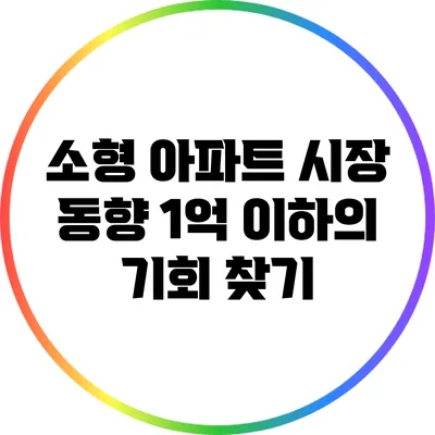 소형 아파트 시장 동향: 1억 이하의 기회 찾기