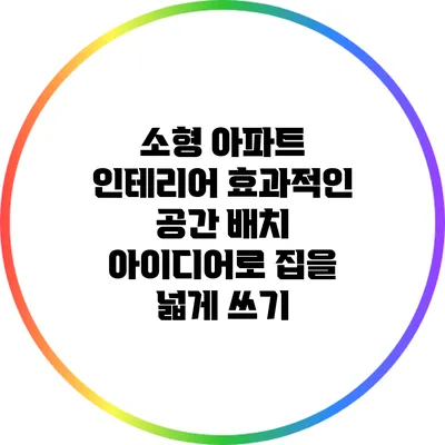소형 아파트 인테리어: 효과적인 공간 배치 아이디어로 집을 넓게 쓰기