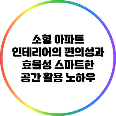 소형 아파트 인테리어의 편의성과 효율성: 스마트한 공간 활용 노하우