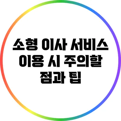 소형 이사 서비스 이용 시 주의할 점과 팁