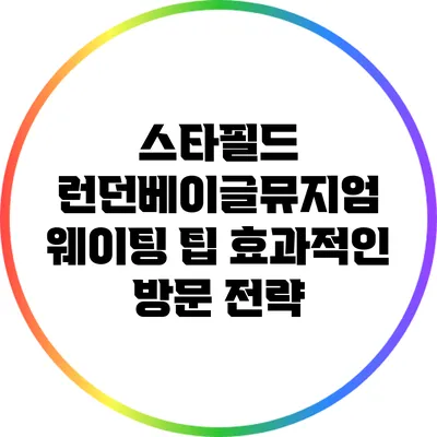 스타필드 런던베이글뮤지엄 웨이팅 팁: 효과적인 방문 전략