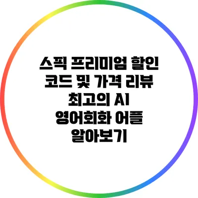스픽 프리미엄 할인 코드 및 가격 리뷰: 최고의 AI 영어회화 어플 알아보기