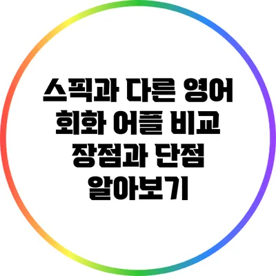 스픽과 다른 영어 회화 어플 비교: 장점과 단점 알아보기