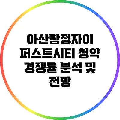 아산탕정자이 퍼스트시티 청약 경쟁률 분석 및 전망