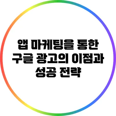 앱 마케팅을 통한 구글 광고의 이점과 성공 전략
