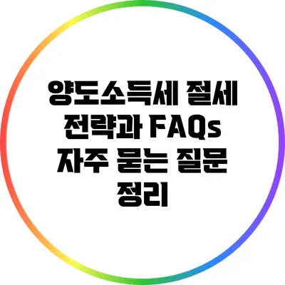 양도소득세 절세 전략과 FAQs: 자주 묻는 질문 정리