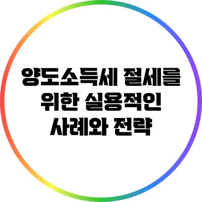 양도소득세 절세를 위한 실용적인 사례와 전략