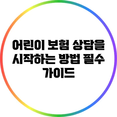 어린이 보험 상담을 시작하는 방법: 필수 가이드