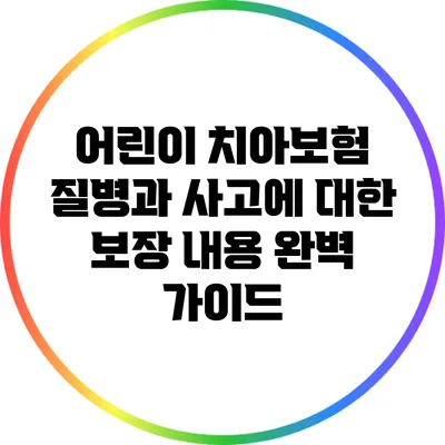 어린이 치아보험: 질병과 사고에 대한 보장 내용 완벽 가이드