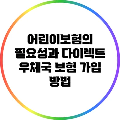 어린이보험의 필요성과 다이렉트 우체국 보험 가입 방법