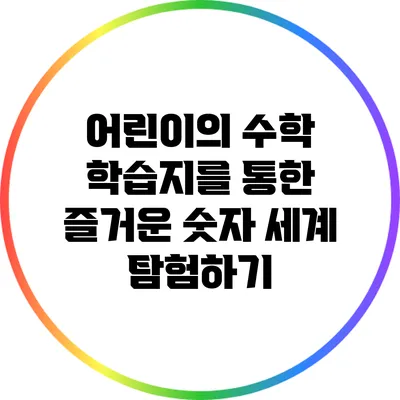 어린이의 수학 학습지를 통한 즐거운 숫자 세계 탐험하기