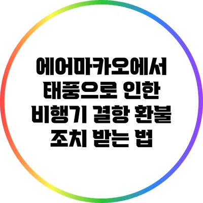 에어마카오에서 태풍으로 인한 비행기 결항 환불 조치 받는 법
