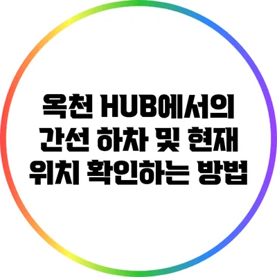 옥천 HUB에서의 간선 하차 및 현재 위치 확인하는 방법