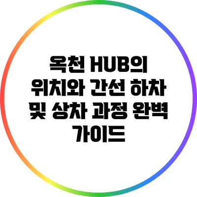옥천 HUB의 위치와 간선 하차 및 상차 과정 완벽 가이드