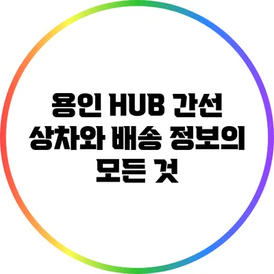 용인 HUB 간선 상차와 배송 정보의 모든 것