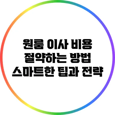 원룸 이사 비용 절약하는 방법: 스마트한 팁과 전략