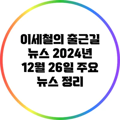 이세철의 출근길 뉴스: 2024년 12월 26일 주요 뉴스 정리