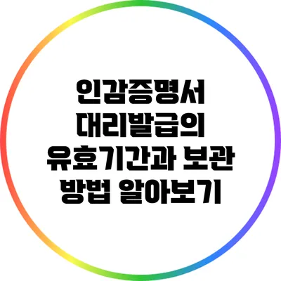 인감증명서 대리발급의 유효기간과 보관 방법 알아보기