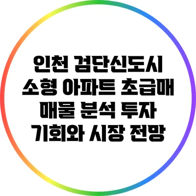 인천 검단신도시 소형 아파트 초급매 매물 분석: 투자 기회와 시장 전망