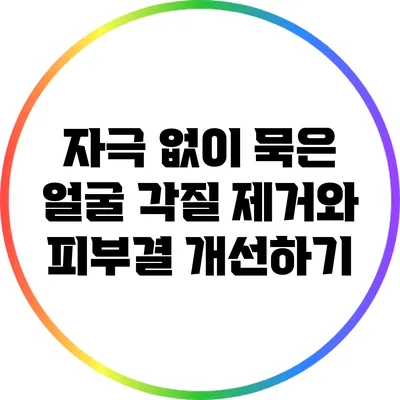 자극 없이 묵은 얼굴 각질 제거와 피부결 개선하기