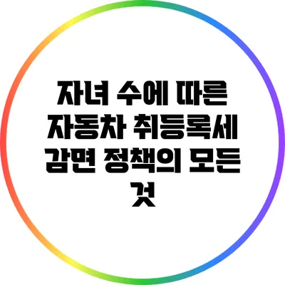자녀 수에 따른 자동차 취등록세 감면 정책의 모든 것