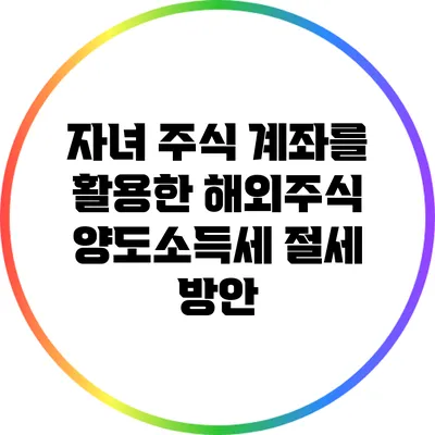 자녀 주식 계좌를 활용한 해외주식 양도소득세 절세 방안