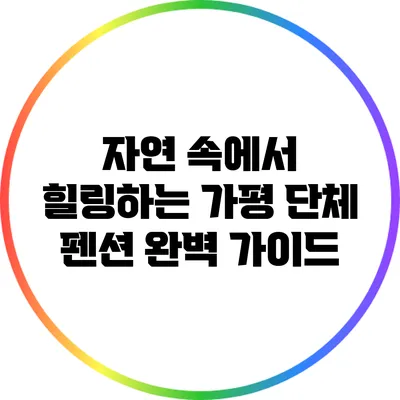자연 속에서 힐링하는 가평 단체 펜션 완벽 가이드