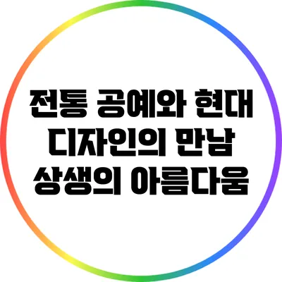 전통 공예와 현대 디자인의 만남: 상생의 아름다움