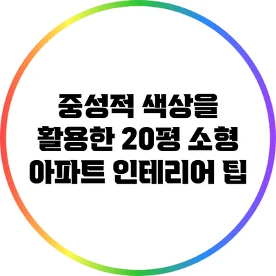 중성적 색상을 활용한 20평 소형 아파트 인테리어 팁