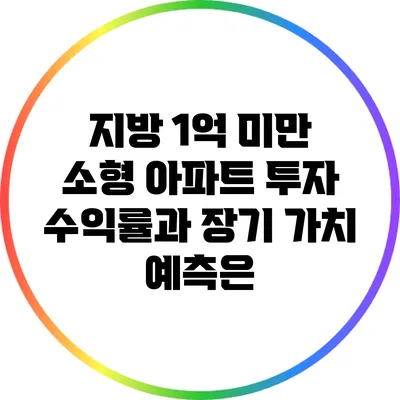 지방 1억 미만 소형 아파트 투자: 수익률과 장기 가치 예측은?